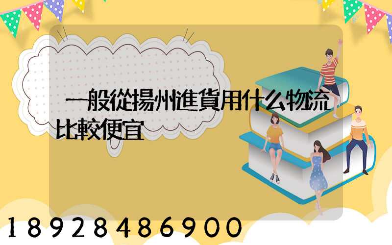 一般從揚州進貨用什么物流比較便宜