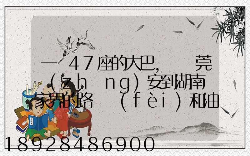一輛47座的大巴,從東莞長(zhǎng)安到湖南張家界的路橋費(fèi)和油料費(fèi)要多少錢(qián)...