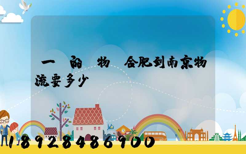 一頓的貨物從合肥到南京物流要多少錢(qián)