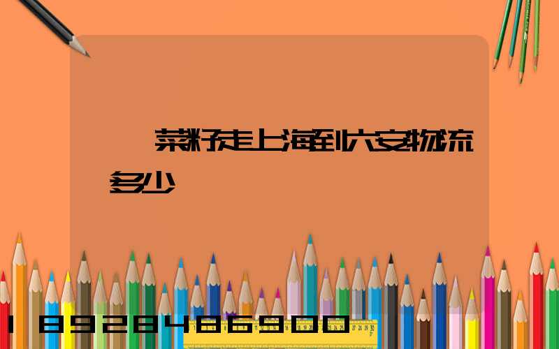 一頓菜籽走上海到六安物流費多少錢