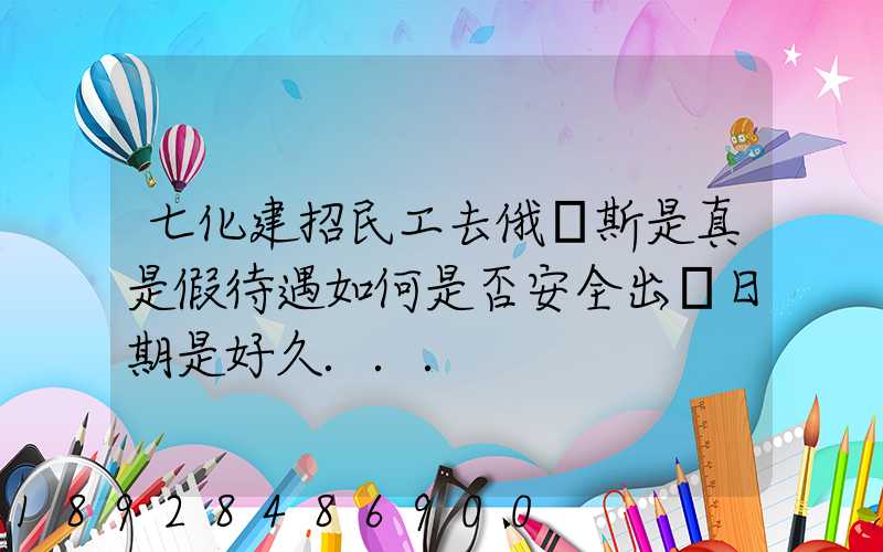 七化建招民工去俄羅斯是真是假待遇如何是否安全出國日期是好久...