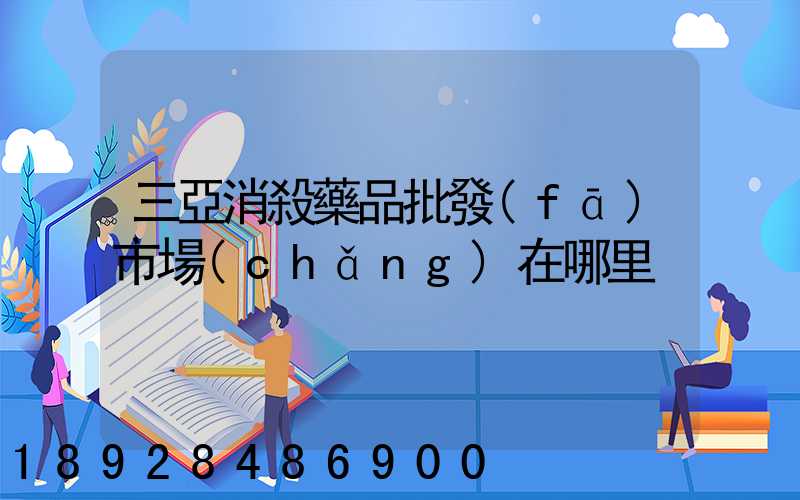 三亞消殺藥品批發(fā)市場(chǎng)在哪里