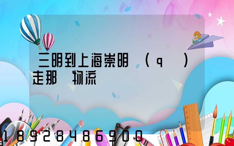 三明到上海崇明區(qū)走那個物流