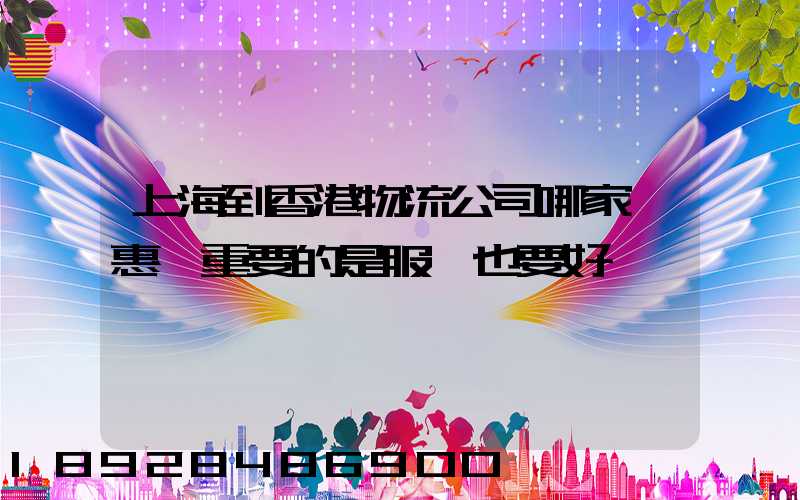 上海到香港物流公司哪家優惠,重要的是服務也要好