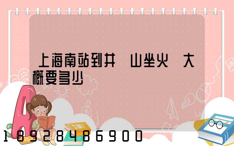 上海南站到井岡山坐火車大概要多少時間
