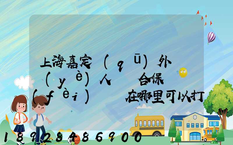上海嘉定區(qū)外來從業(yè)人員綜合保險繳費(fèi)記錄在哪里可以打印