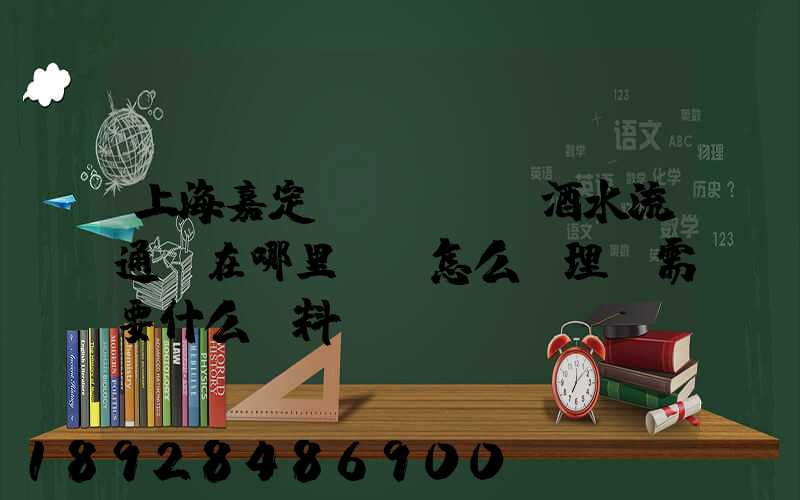 上海嘉定區(qū)酒水流通證在哪里辦,怎么辦理,需要什么資料