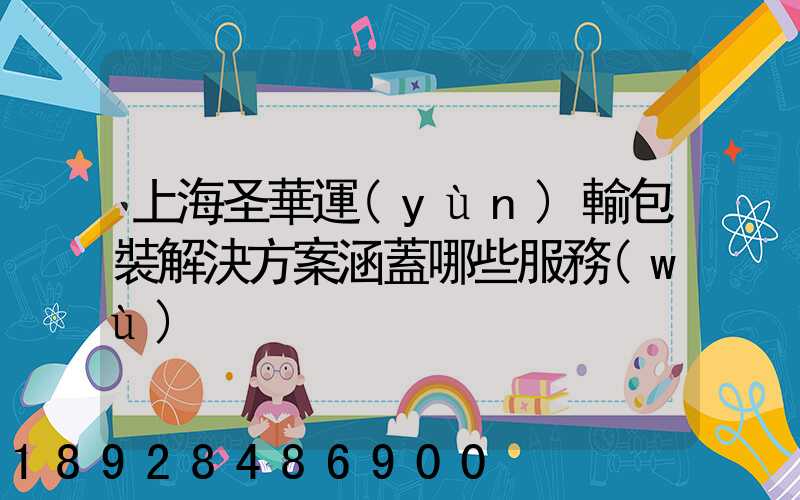 上海圣華運(yùn)輸包裝解決方案涵蓋哪些服務(wù)