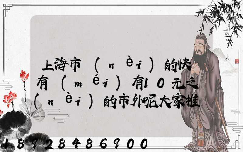 上海市內(nèi)的快遞有沒(méi)有10元之內(nèi)的市外呢大家推薦一下吧
