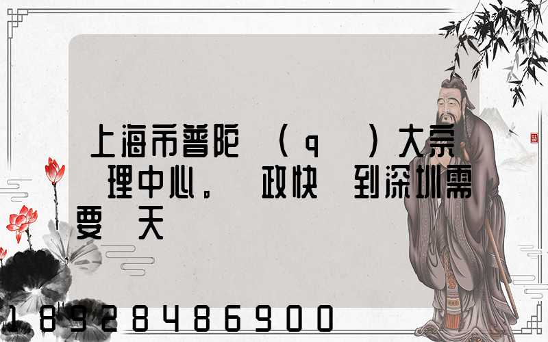 上海市普陀區(qū)大宗處理中心。郵政快遞到深圳需要幾天