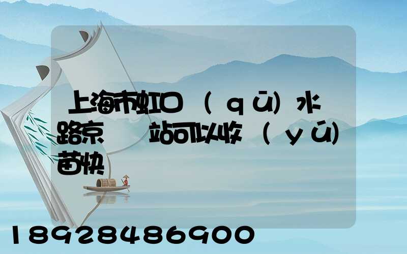 上海市虹口區(qū)水電路京東驛站可以收魚(yú)苗快遞嗎