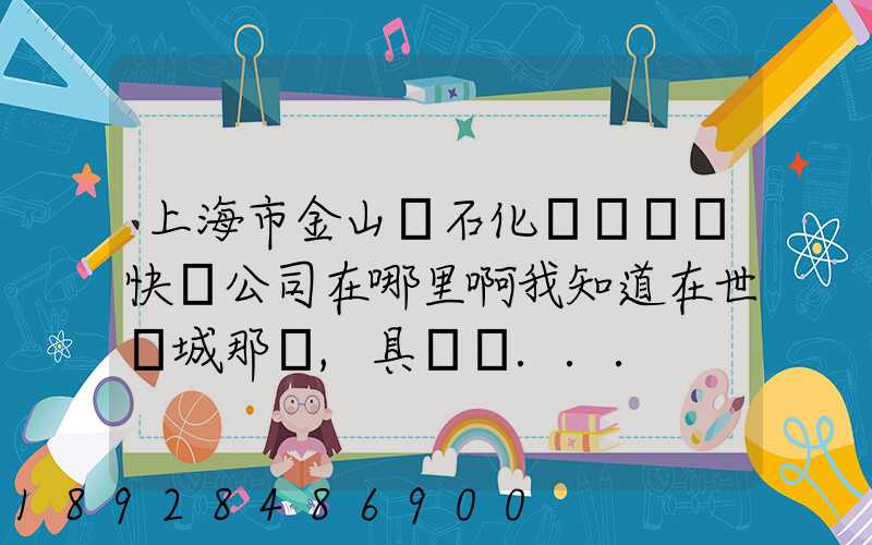 上海市金山區石化這邊順豐快遞公司在哪里啊我知道在世紀城那邊,具體幾...