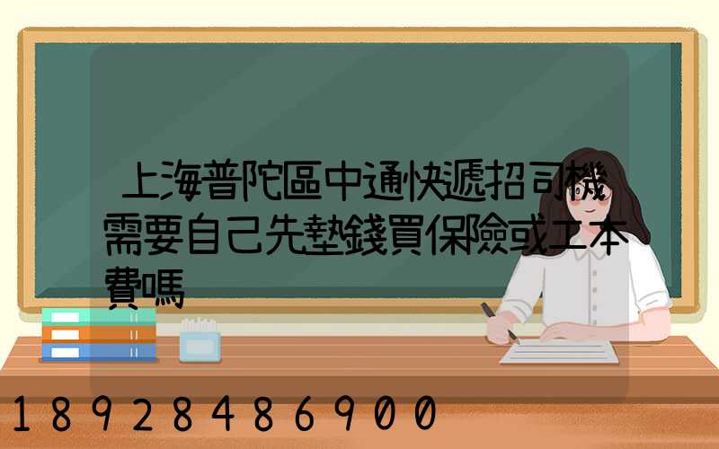 上海普陀區中通快遞招司機需要自己先墊錢買保險或工本費嗎