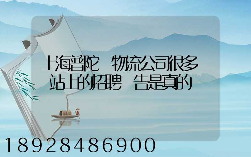 上海普陀區物流公司很多嗎網站上的招聘廣告是真的嗎