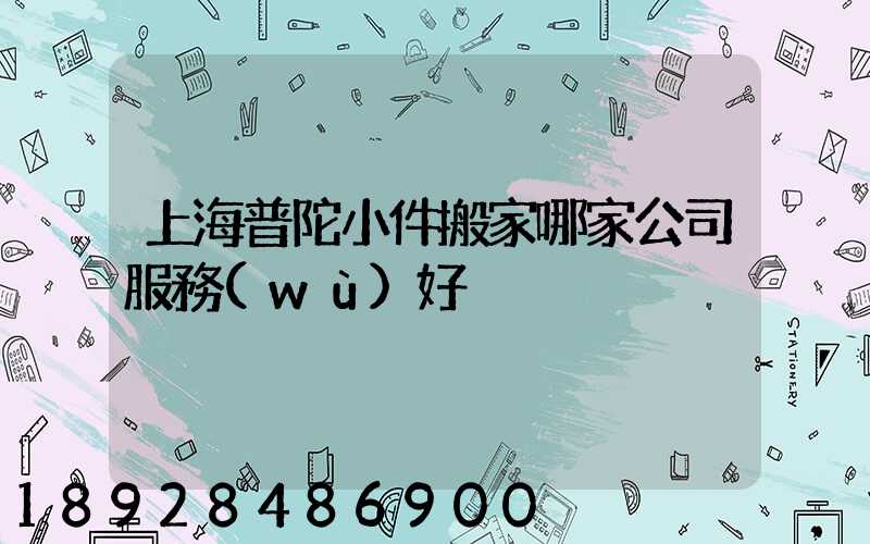 上海普陀小件搬家哪家公司服務(wù)好