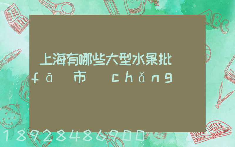 上海有哪些大型水果批發(fā)市場(chǎng)