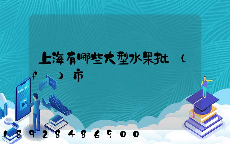上海有哪些大型水果批發(fā)市場