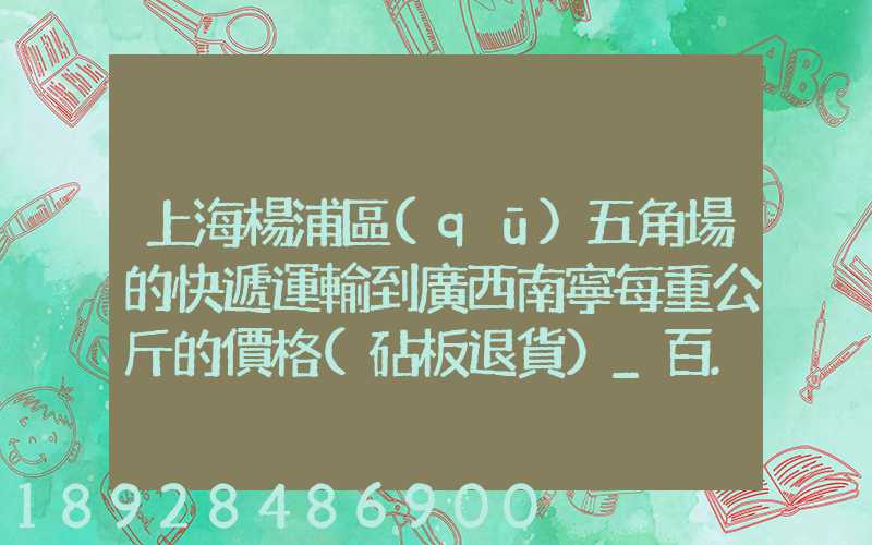 上海楊浦區(qū)五角場的快遞運輸到廣西南寧每重公斤的價格(砧板退貨)_百...