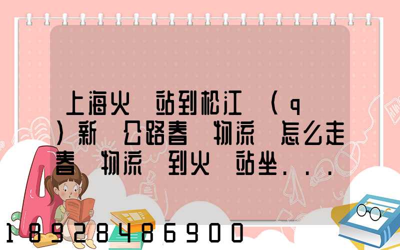 上海火車站到松江區(qū)新車公路春強物流園怎么走春強物流園到火車站坐...