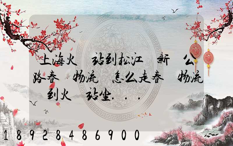 上海火車站到松江區新車公路春強物流園怎么走春強物流園到火車站坐...