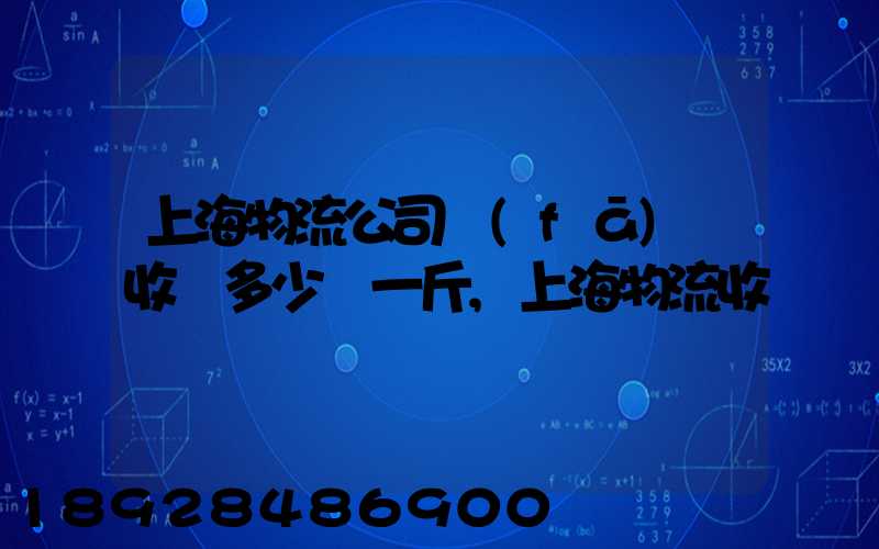 上海物流公司發(fā)貨收費多少錢一斤,上海物流收費標準