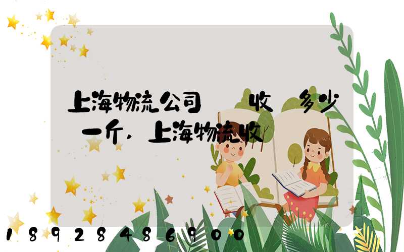 上海物流公司發貨收費多少錢一斤,上海物流收費標準