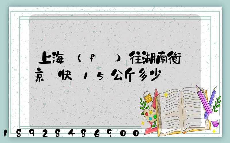 上海發(fā)往湖南衡陽京東快遞15公斤多少錢