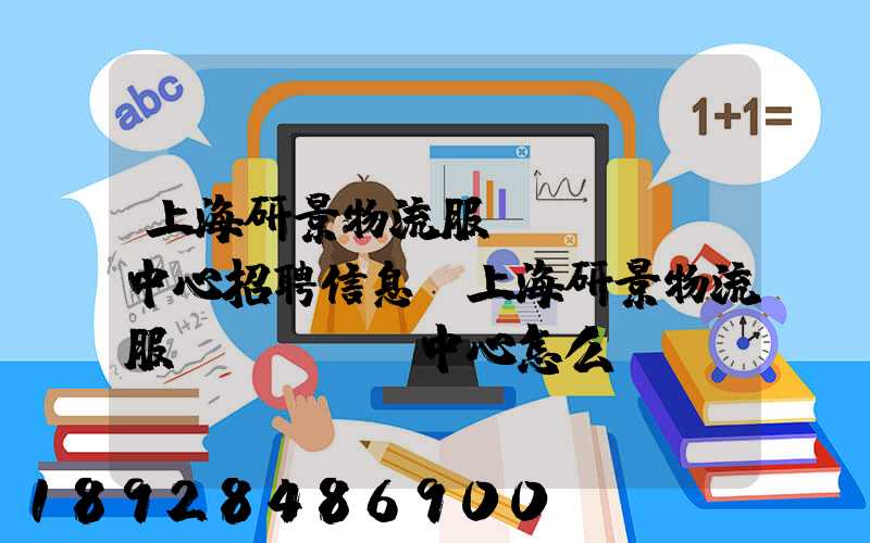 上海研景物流服務(wù)中心招聘信息,上海研景物流服務(wù)中心怎么樣