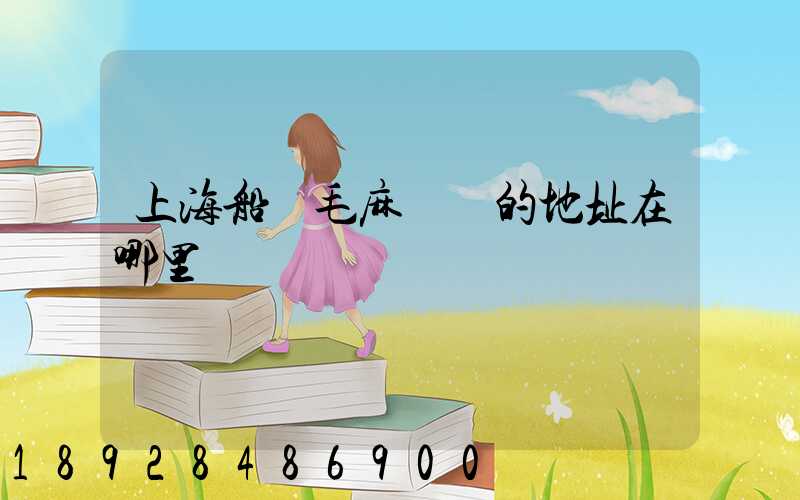 上海船廠毛麻倉庫的地址在哪里