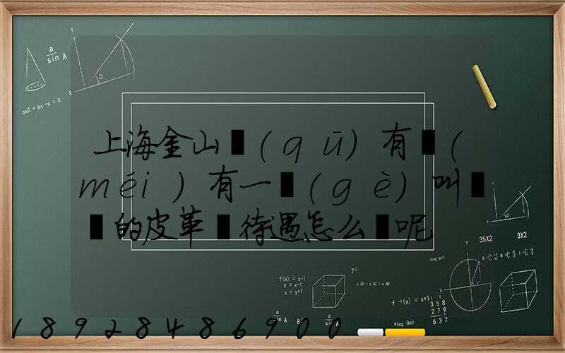 上海金山區(qū)有沒(méi)有一個(gè)叫華豐的皮革廠待遇怎么樣呢