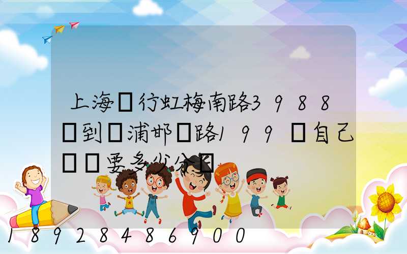 上海閔行虹梅南路3988號到楊浦邯鄲路199號自己駕車要多少分鐘
