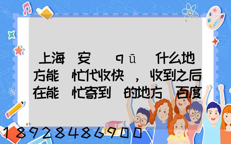 上海靜安區(qū)什么地方能幫忙代收快遞,收到之后在能幫忙寄到別的地方_百度...