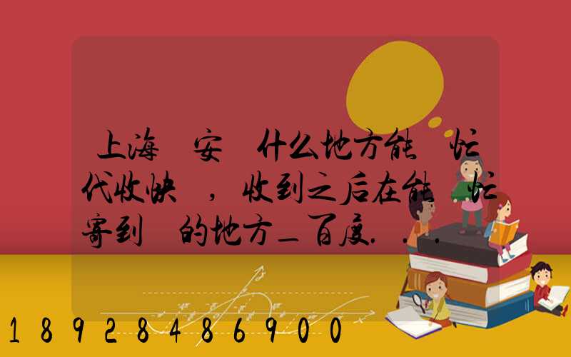 上海靜安區什么地方能幫忙代收快遞,收到之后在能幫忙寄到別的地方_百度...