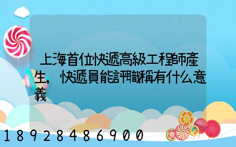 上海首位快遞高級工程師產生,快遞員能評職稱有什么意義