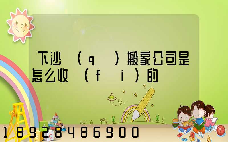 下沙區(qū)搬家公司是怎么收費(fèi)的