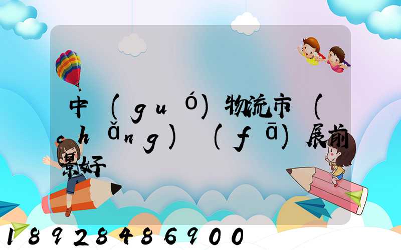 中國(guó)物流市場(chǎng)發(fā)展前景好嗎