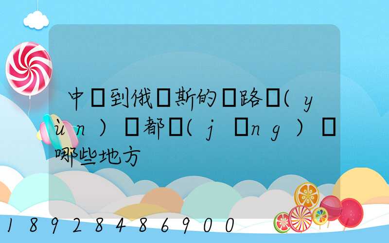 中國到俄羅斯的鐵路運(yùn)輸都經(jīng)過哪些地方