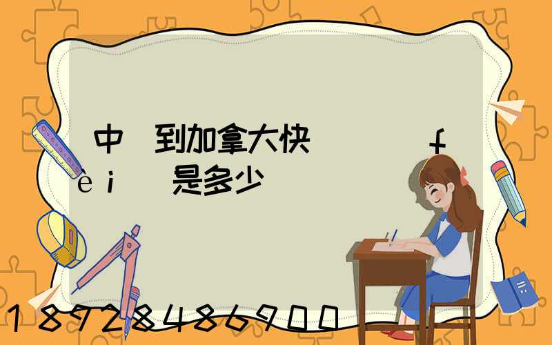 中國到加拿大快遞郵費(fèi)是多少