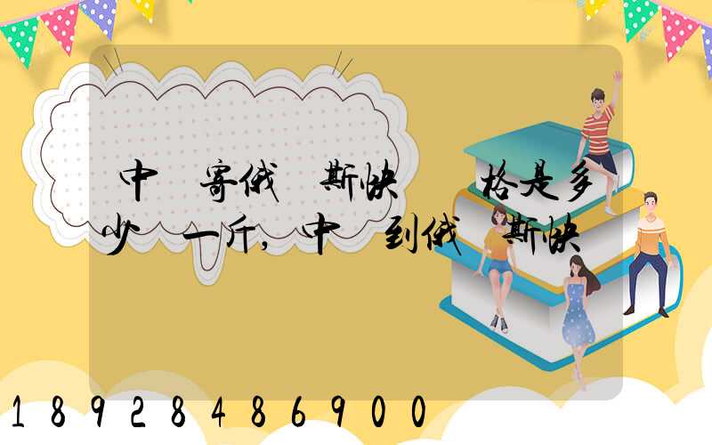 中國寄俄羅斯快遞價格是多少錢一斤,中國到俄羅斯快遞