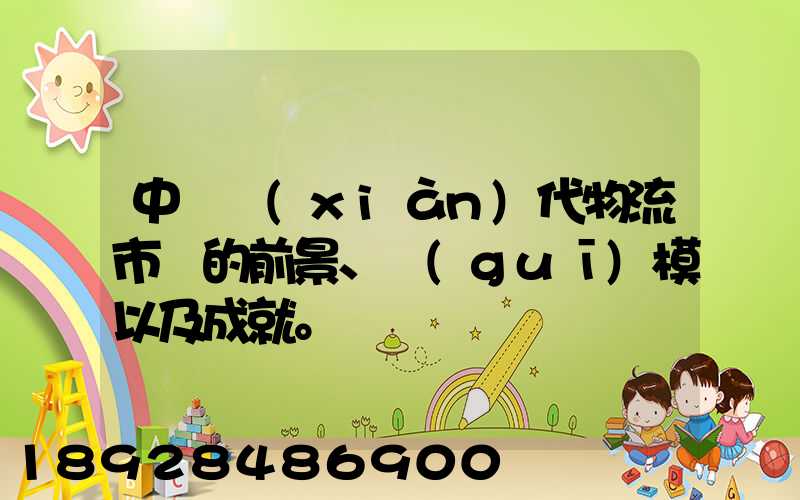 中國現(xiàn)代物流市場的前景、規(guī)模以及成就。