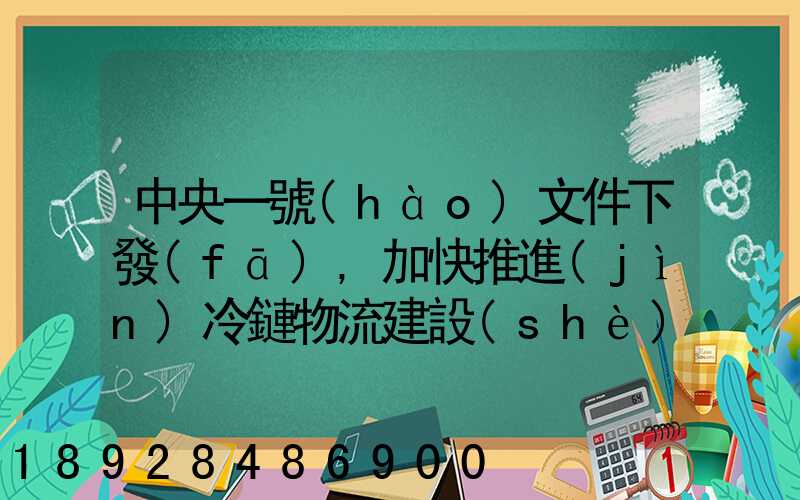 中央一號(hào)文件下發(fā),加快推進(jìn)冷鏈物流建設(shè)正當(dāng)其時(shí)