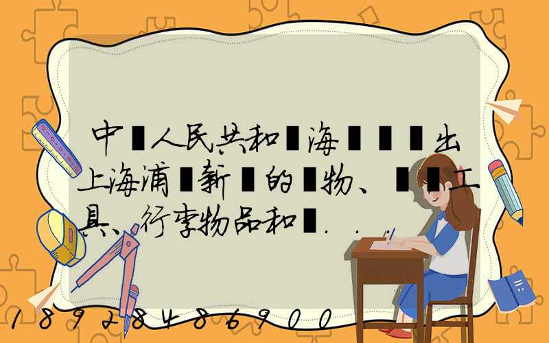 中華人民共和國海關對進出上海浦東新區的貨物、運輸工具、行李物品和郵...