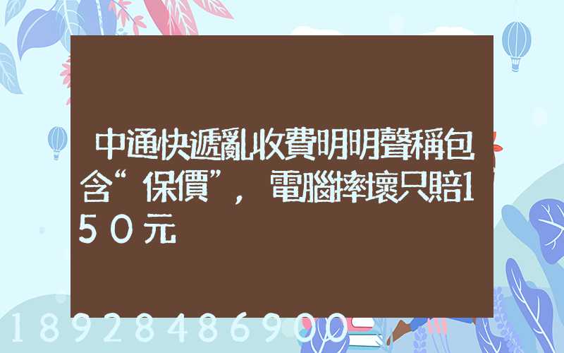 中通快遞亂收費明明聲稱包含“保價”,電腦摔壞只賠150元