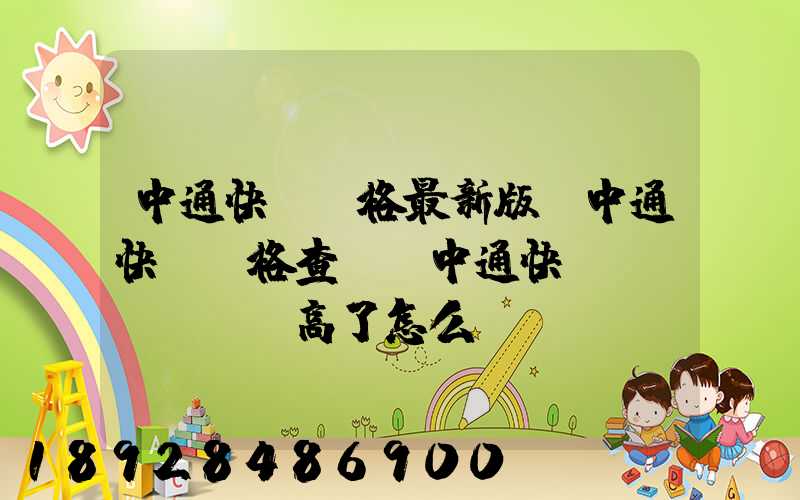 中通快遞價格最新版,中通快遞價格查詢,中通快遞費(fèi)高了怎么辦