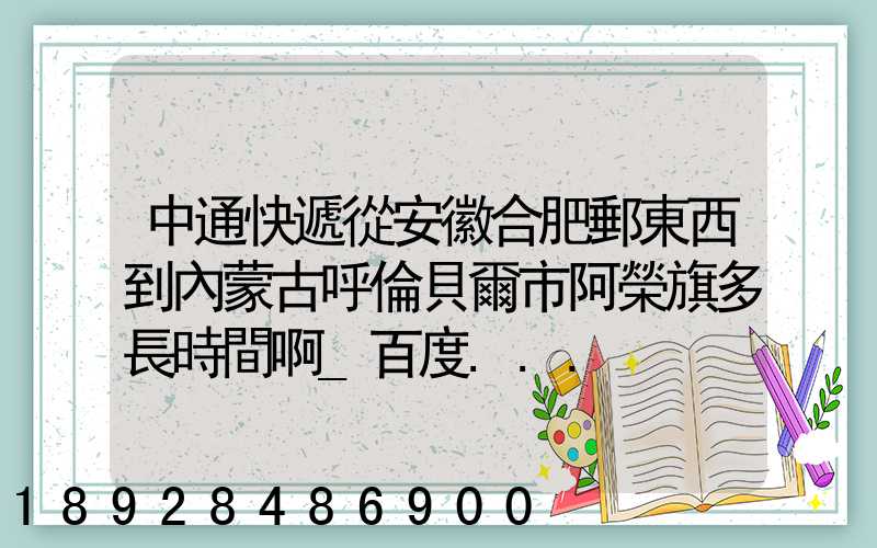 中通快遞從安徽合肥郵東西到內蒙古呼倫貝爾市阿榮旗多長時間啊_百度...