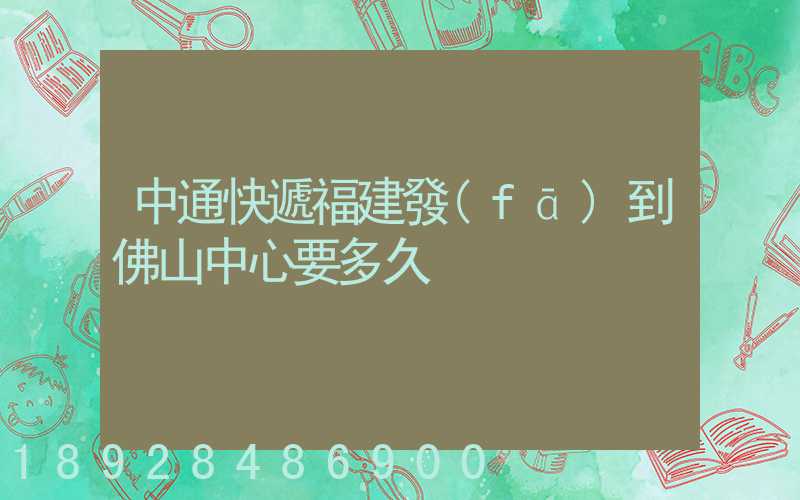 中通快遞福建發(fā)到佛山中心要多久