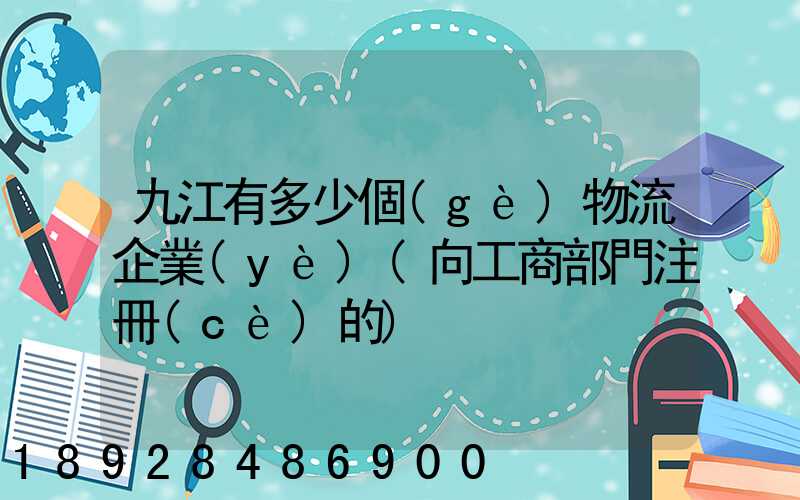 九江有多少個(gè)物流企業(yè)(向工商部門注冊(cè)的)