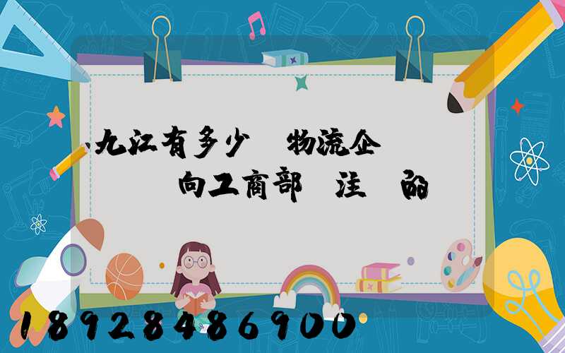 九江有多少個物流企業(yè)(向工商部門注冊的)