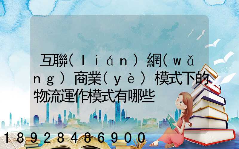 互聯(lián)網(wǎng)商業(yè)模式下的物流運作模式有哪些