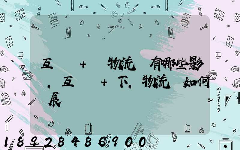 互聯網+對物流業有哪些影響,互聯網+下,物流該如何發展